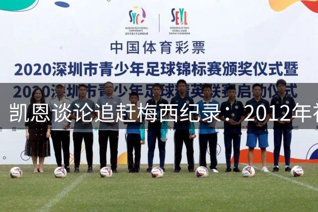 凯恩谈论追赶梅西纪录：2012年神迹难以复刻，这是“足球怪物”留下的神迹