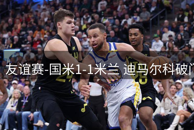 友谊赛-国米1-1米兰 迪马尔科破门恩昆库造点+点射 拉莫斯替补