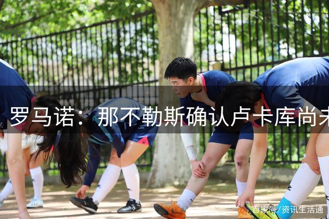 罗马诺：那不勒斯确认卢卡库尚未参加季前集训，他获准多休几天假