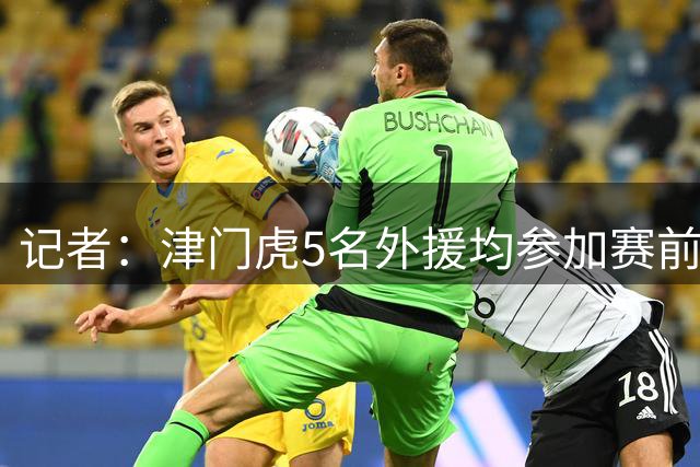 记者：津门虎5名外援均参加赛前适应场地训练，海牛最多派3外援